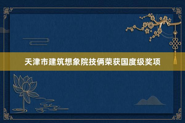 天津市建筑想象院技俩荣获国度级奖项
